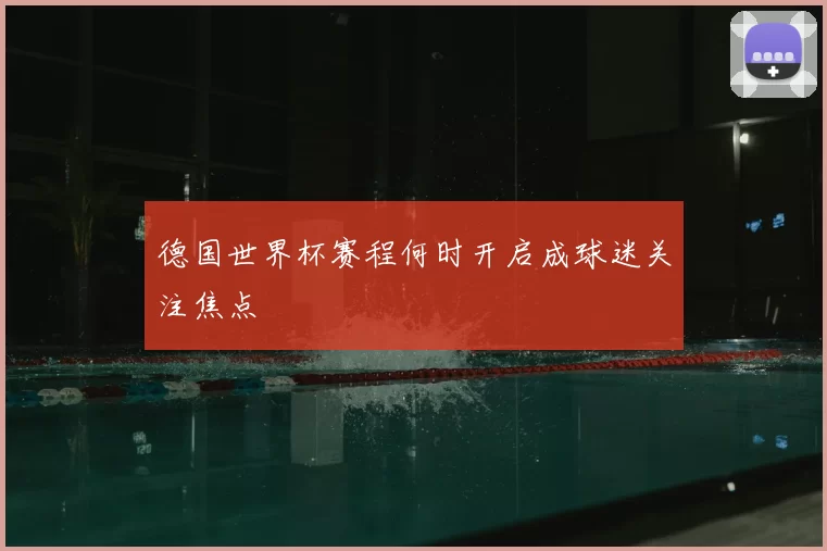 德国世界杯赛程何时开启成球迷关注焦点