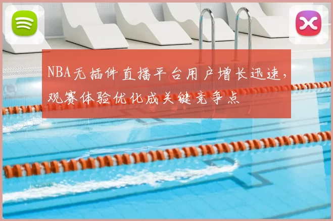 NBA无插件直播平台用户增长迅速，观赛体验优化成关键竞争点
