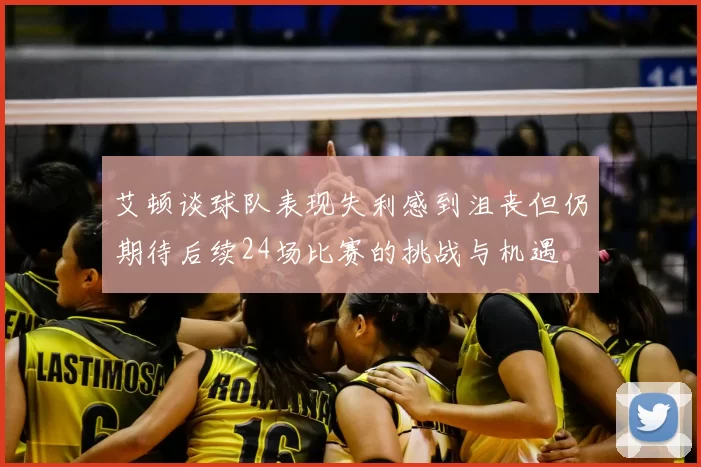 艾顿谈球队表现失利感到沮丧但仍期待后续24场比赛的挑战与机遇