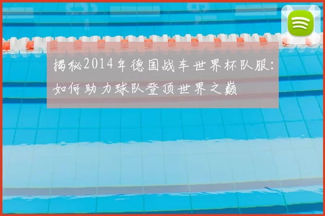 揭秘2014年德国战车世界杯队服:如何助力球队登顶世界之巅