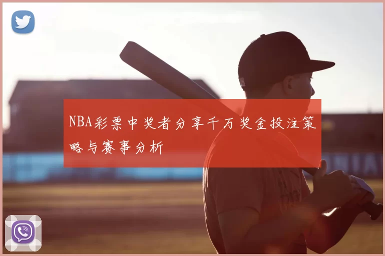 NBA彩票中奖者分享千万奖金投注策略与赛事分析
