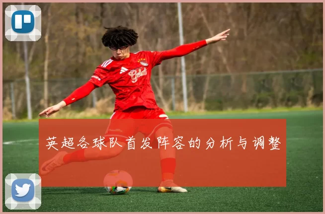 英超各球队首发阵容的分析与调整