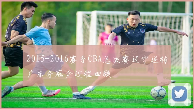 2015-2016赛季CBA总决赛辽宁逆转广东夺冠全过程回顾