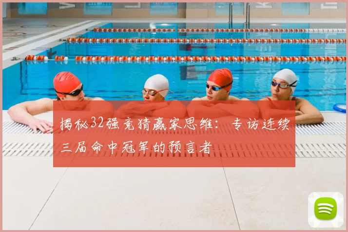 揭秘32强竞猜赢家思维：专访连续三届命中冠军的预言者