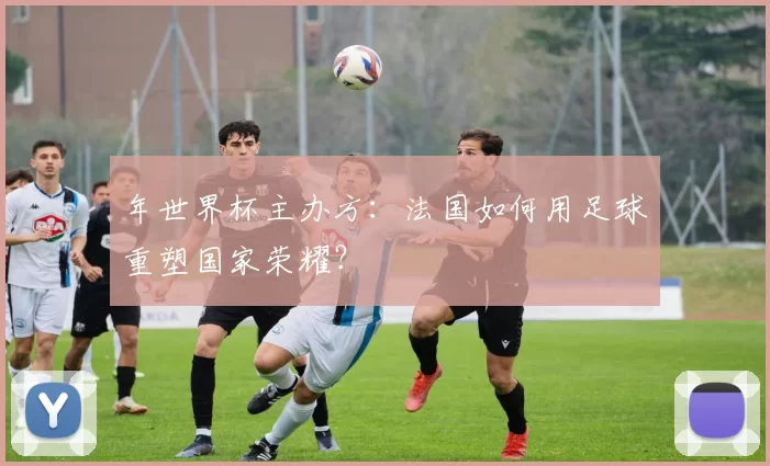 年世界杯主办方：法国如何用足球重塑国家荣耀？