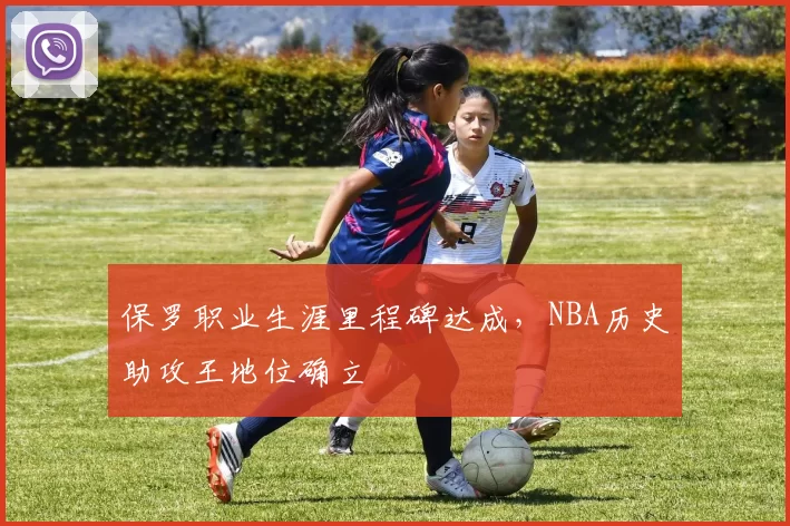 保罗职业生涯里程碑达成,NBA历史助攻王地位确立