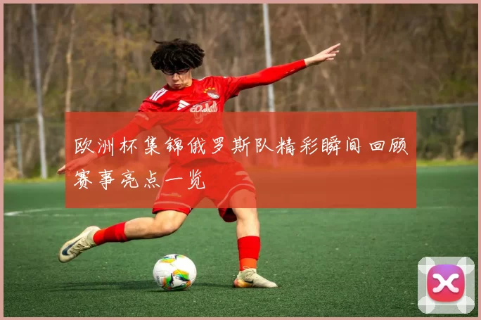 欧洲杯集锦俄罗斯队精彩瞬间回顾赛事亮点一览