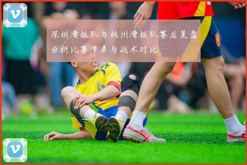 深圳滑板队与杭州滑板队赛后复盘分析比赛节奏与战术对比