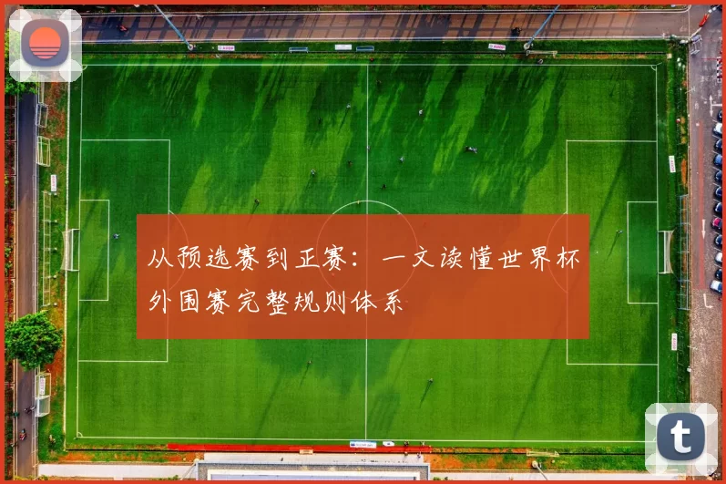 从预选赛到正赛:一文读懂世界杯外围赛完整规则体系