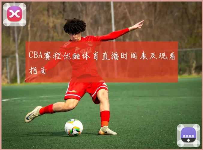 CBA赛程优酷体育直播时间表及观看指南