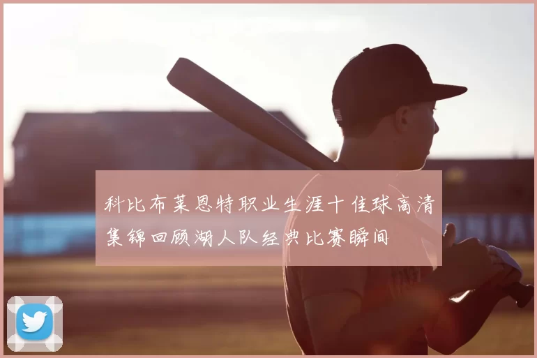 科比布莱恩特职业生涯十佳球高清集锦回顾湖人队经典比赛瞬间
