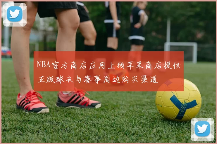 NBA官方商店应用上线苹果商店提供正版球衣与赛事周边购买渠道