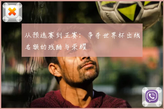 从预选赛到正赛:争夺世界杯出线名额的残酷与荣耀