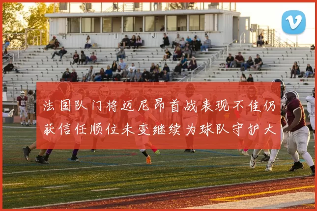 法国队门将迈尼昂首战表现不佳仍获信任顺位未变继续为球队守护大门