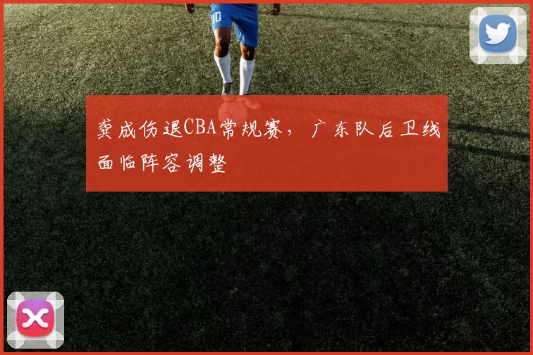 龚成伤退CBA常规赛,广东队后卫线面临阵容调整