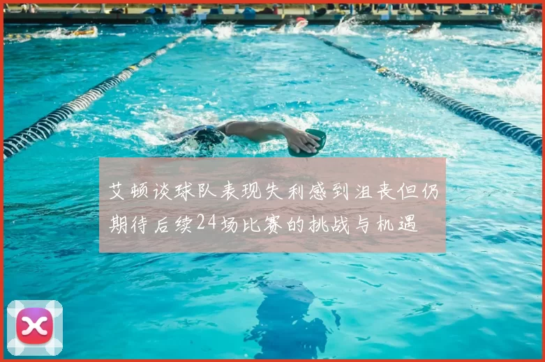 艾顿谈球队表现失利感到沮丧但仍期待后续24场比赛的挑战与机遇