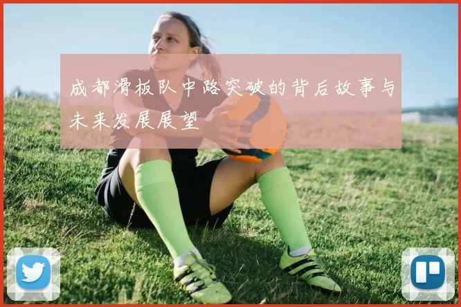 成都滑板队中路突破的背后故事与未来发展展望