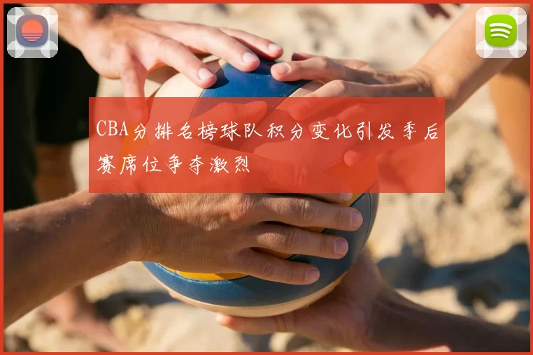 CBA分排名榜球队积分变化引发季后赛席位争夺激烈