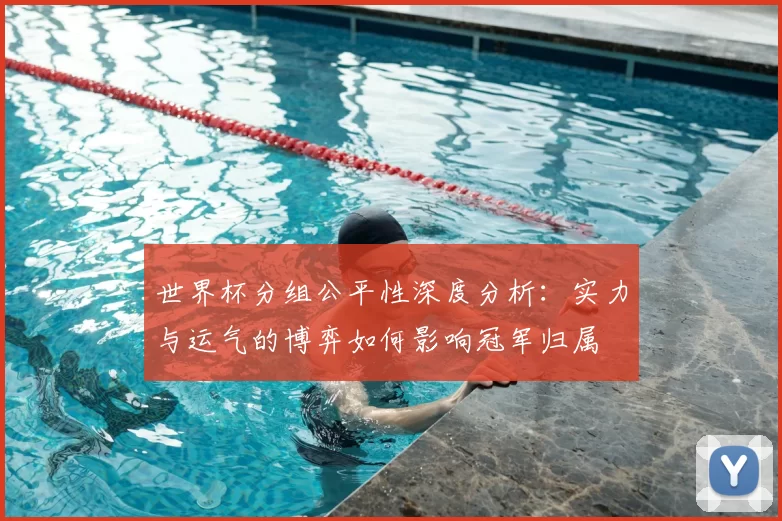 世界杯分组公平性深度分析:实力与运气的博弈如何影响冠军归属