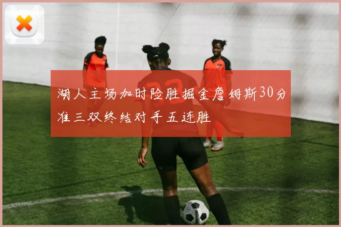 湖人主场加时险胜掘金詹姆斯30分准三双终结对手五连胜