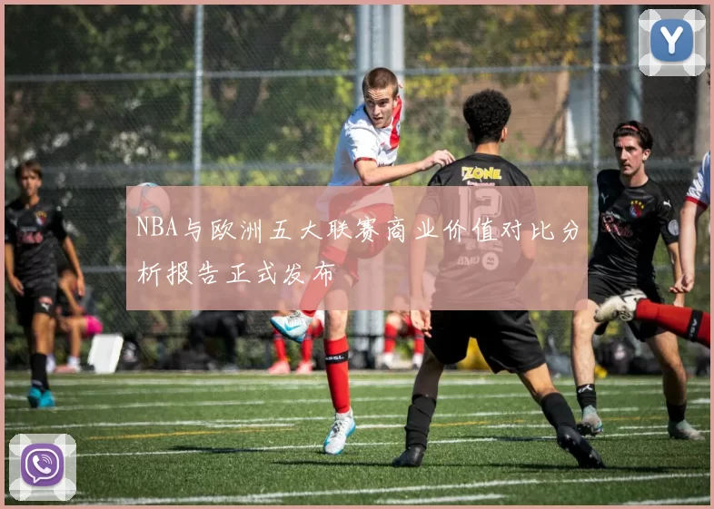 NBA与欧洲五大联赛商业价值对比分析报告正式发布
