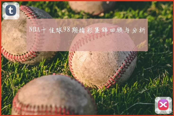 NBA十佳球98期精彩集锦回顾与分析