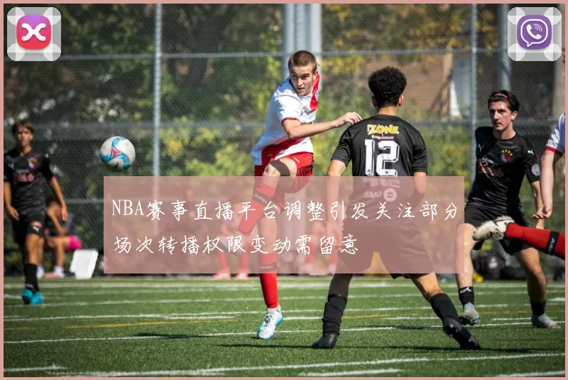 NBA赛事直播平台调整引发关注部分场次转播权限变动需留意