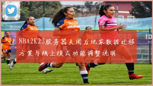 NBA2K23服务器关闭后玩家数据迁移方案与线上模式功能调整说明