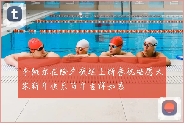 李凯尔在除夕夜送上新春祝福愿大家新年快乐马年吉祥如意