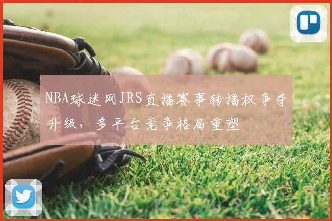 NBA球迷网JRS直播赛事转播权争夺升级，多平台竞争格局重塑