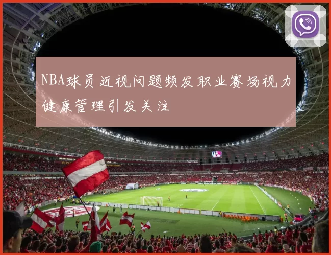 NBA球员近视问题频发职业赛场视力健康管理引发关注