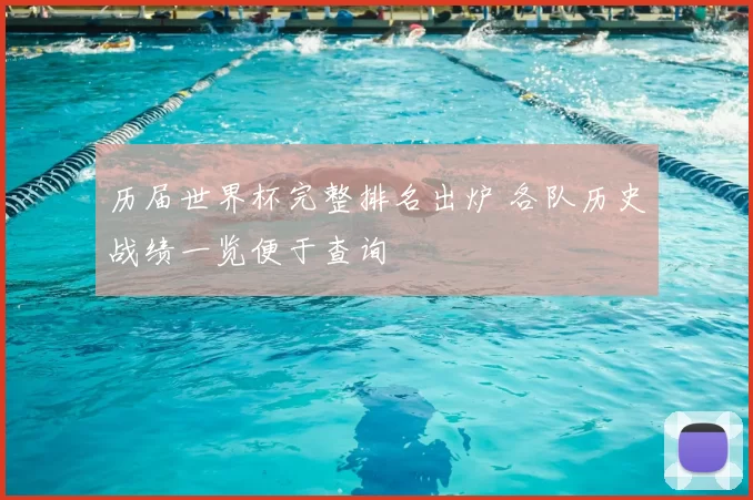 历届世界杯完整排名出炉 各队历史战绩一览便于查询