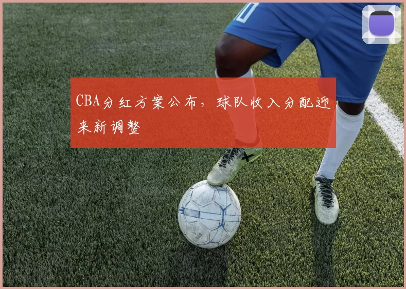 CBA分红方案公布,球队收入分配迎来新调整