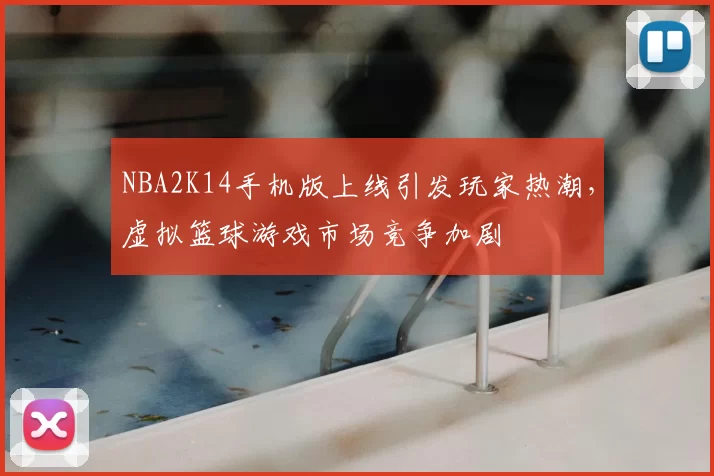 NBA2K14手机版上线引发玩家热潮,虚拟篮球游戏市场竞争加剧