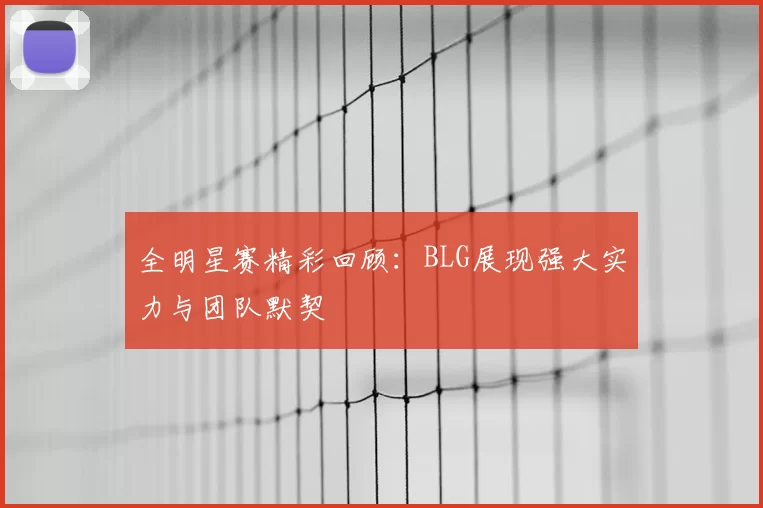 全明星赛精彩回顾:BLG展现强大实力与团队默契