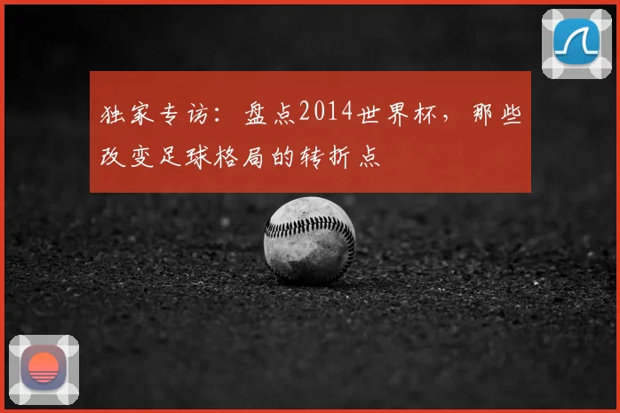 独家专访:盘点2014世界杯,那些改变足球格局的转折点