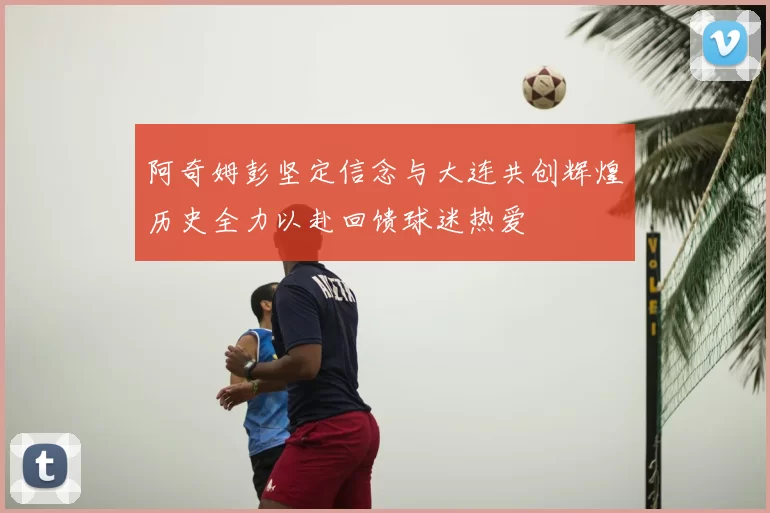 阿奇姆彭坚定信念与大连共创辉煌历史全力以赴回馈球迷热爱