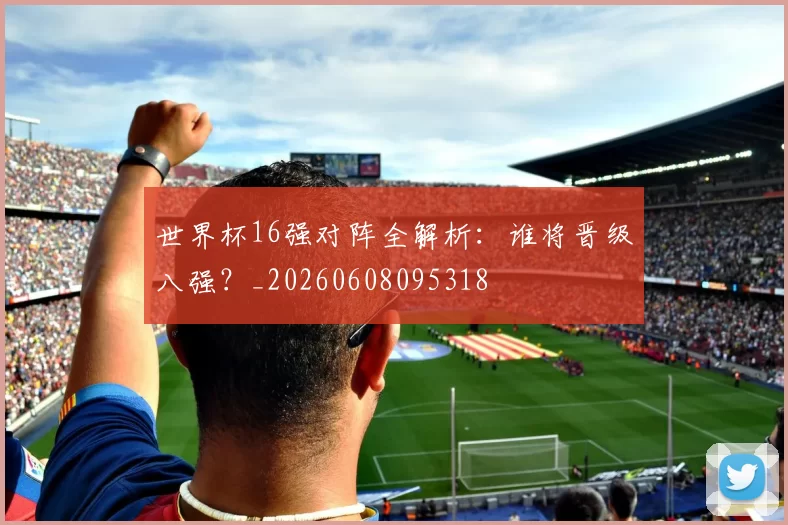 世界杯16强对阵全解析：谁将晋级八强？_20260608095318