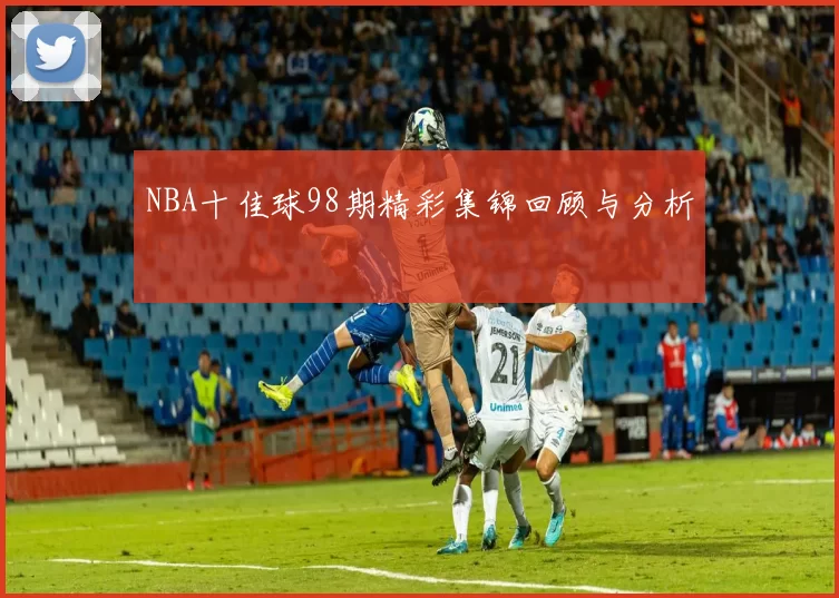 NBA十佳球98期精彩集锦回顾与分析
