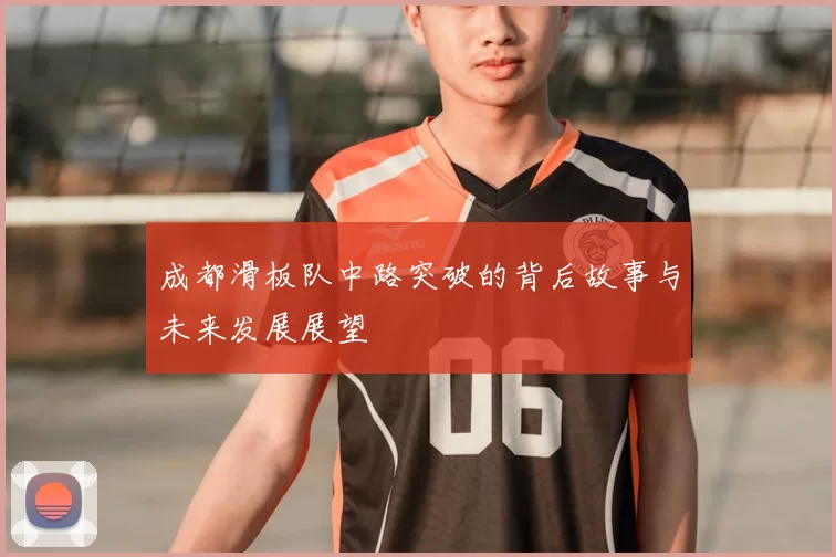 成都滑板队中路突破的背后故事与未来发展展望