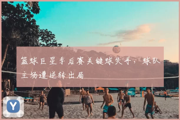 篮球巨星季后赛关键球失手，球队主场遭逆转出局