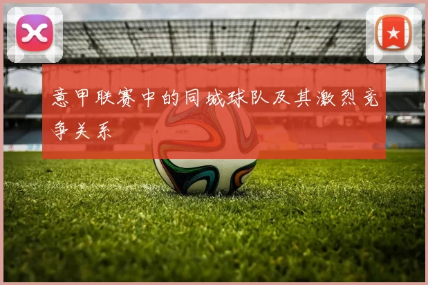 意甲联赛中的同城球队及其激烈竞争关系