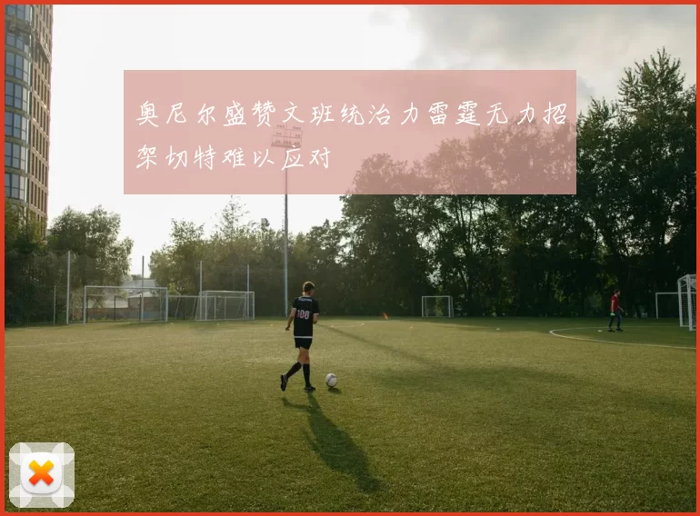 奥尼尔盛赞文班统治力雷霆无力招架切特难以应对