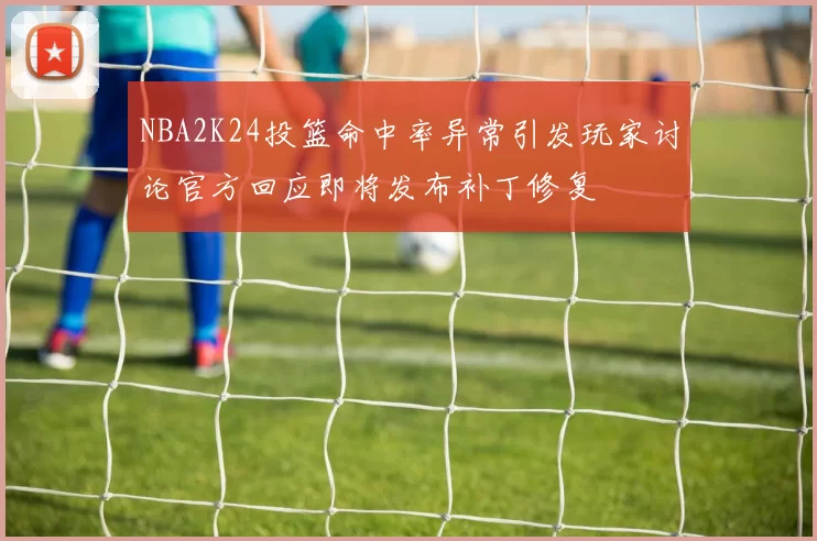 NBA2K24投篮命中率异常引发玩家讨论官方回应即将发布补丁修复