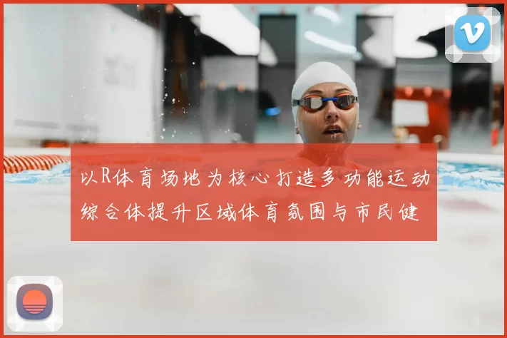 以R体育场地为核心打造多功能运动综合体提升区域体育氛围与市民健身体验