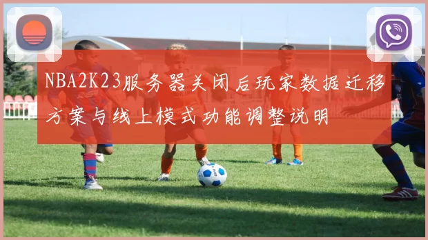 NBA2K23服务器关闭后玩家数据迁移方案与线上模式功能调整说明