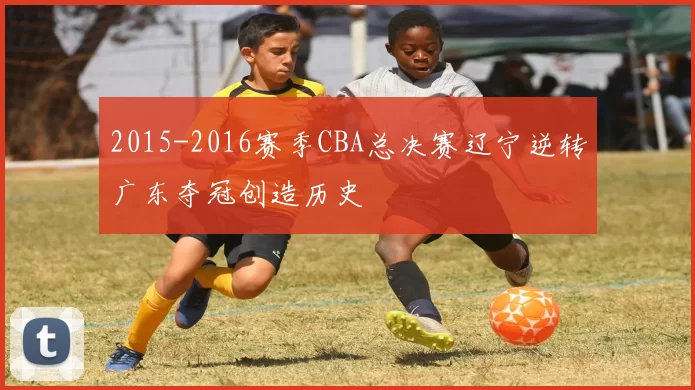 2015-2016赛季CBA总决赛辽宁逆转广东夺冠创造历史