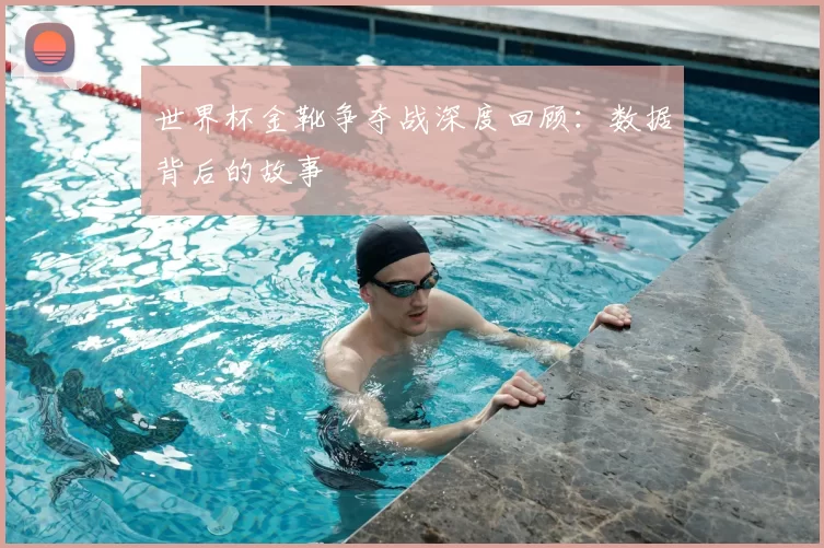 世界杯金靴争夺战深度回顾:数据背后的故事